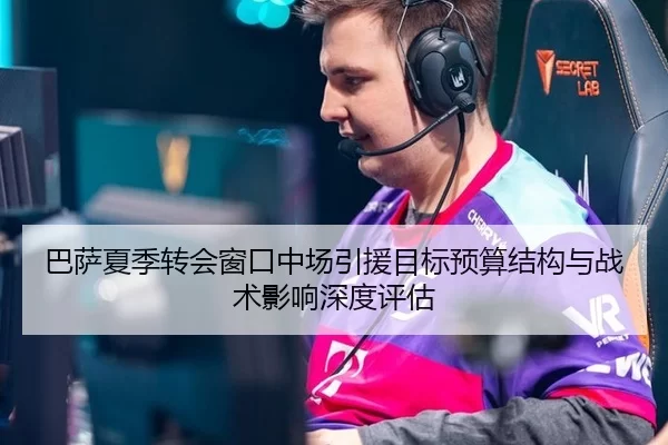 巴萨夏季转会窗口中场引援目标预算结构与战术影响深度评估