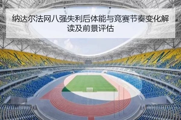 纳达尔法网八强失利后体能与竞赛节奏变化解读及前景评估